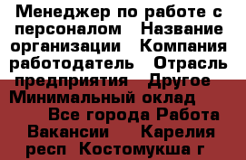 Менеджер по работе с персоналом › Название организации ­ Компания-работодатель › Отрасль предприятия ­ Другое › Минимальный оклад ­ 26 000 - Все города Работа » Вакансии   . Карелия респ.,Костомукша г.